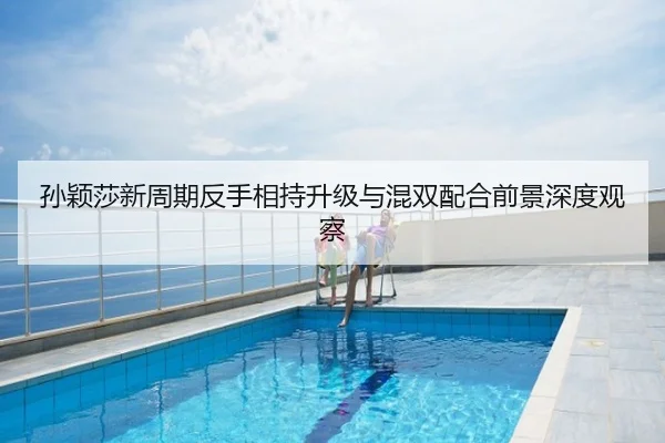 孙颖莎新周期反手相持升级与混双配合前景深度观察