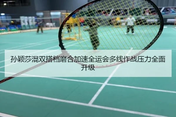 孙颖莎混双搭档磨合加速全运会多线作战压力全面升级