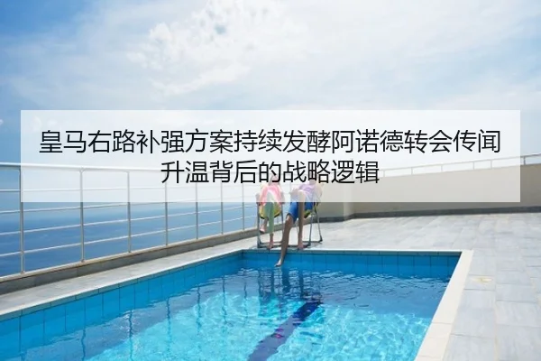 皇马右路补强方案持续发酵阿诺德转会传闻升温背后的战略逻辑
