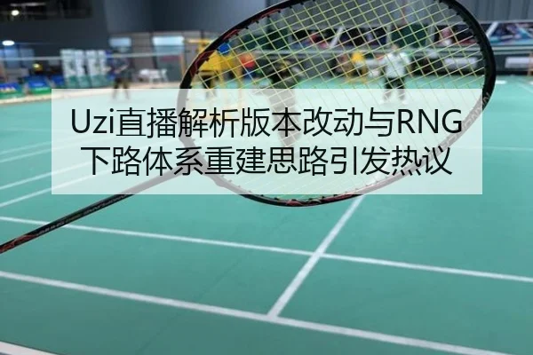 Uzi直播解析版本改动与RNG下路体系重建思路引发热议